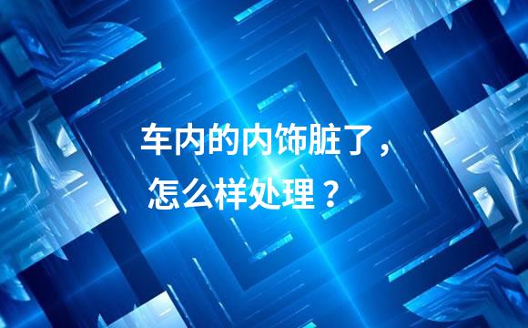 车内的内饰脏了， 怎么样处理 ？